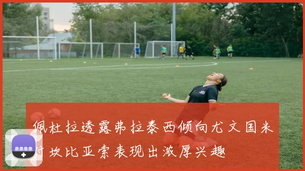 佩杜拉透露弗拉泰西倾向尤文国米对坎比亚索表现出浓厚兴趣