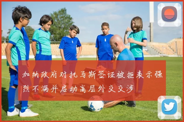 加纳政府对托马斯签证被拒表示强烈不满并启动高层外交交涉