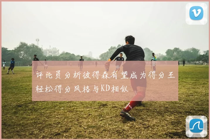 评论员分析彼得森有望成为得分王轻松得分风格与KD相似