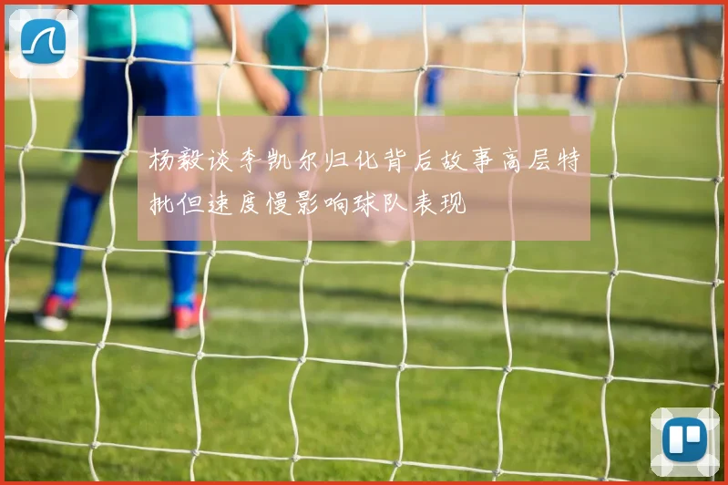 杨毅谈李凯尔归化背后故事高层特批但速度慢影响球队表现
