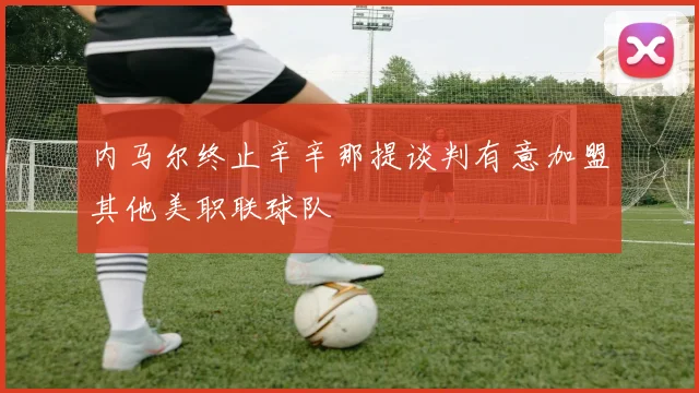 内马尔终止辛辛那提谈判有意加盟其他美职联球队