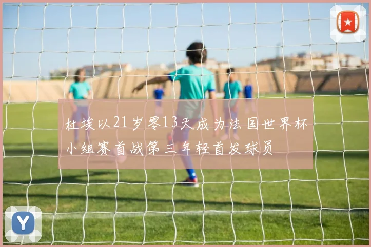 杜埃以21岁零13天成为法国世界杯小组赛首战第三年轻首发球员