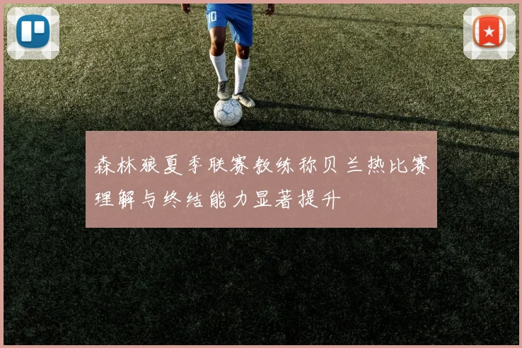 森林狼夏季联赛教练称贝兰热比赛理解与终结能力显著提升