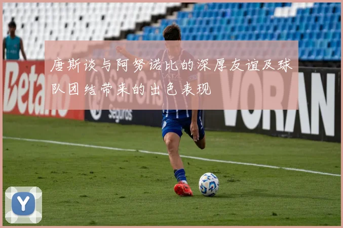 唐斯谈与阿努诺比的深厚友谊及球队团结带来的出色表现