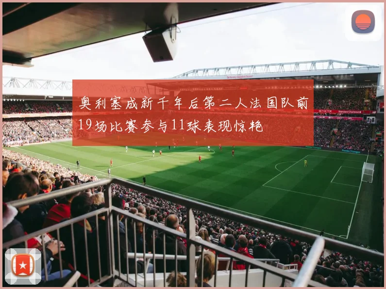 奥利塞成新千年后第二人法国队前19场比赛参与11球表现惊艳