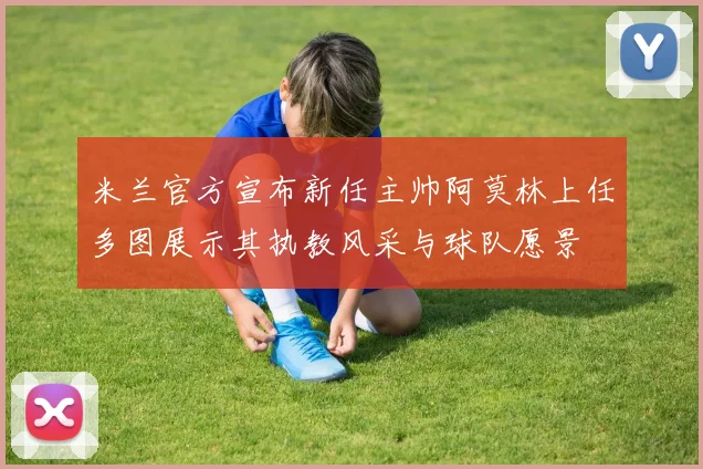 米兰官方宣布新任主帅阿莫林上任多图展示其执教风采与球队愿景