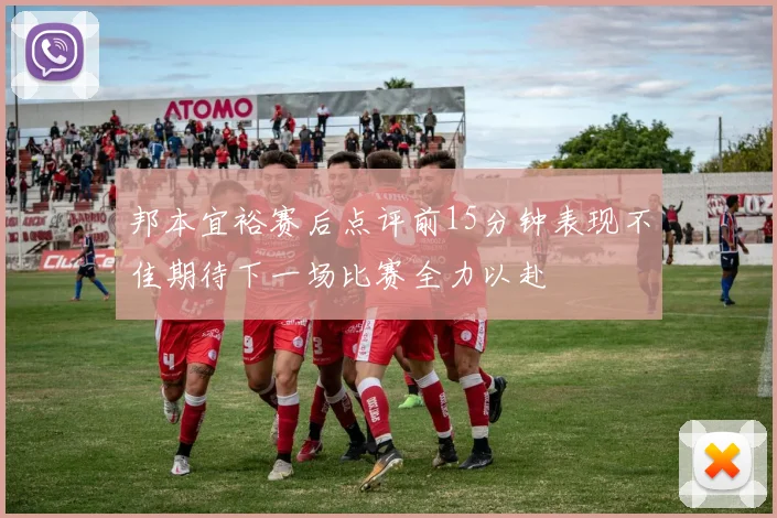 邦本宜裕赛后点评前15分钟表现不佳期待下一场比赛全力以赴