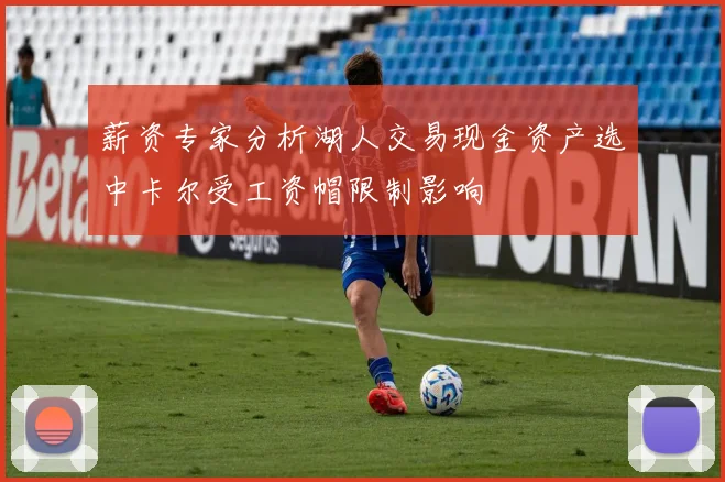 薪资专家分析湖人交易现金资产选中卡尔受工资帽限制影响
