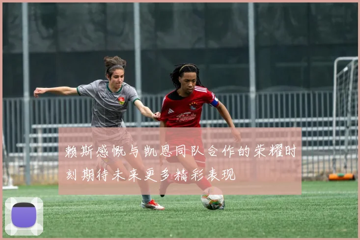 赖斯感慨与凯恩同队合作的荣耀时刻期待未来更多精彩表现