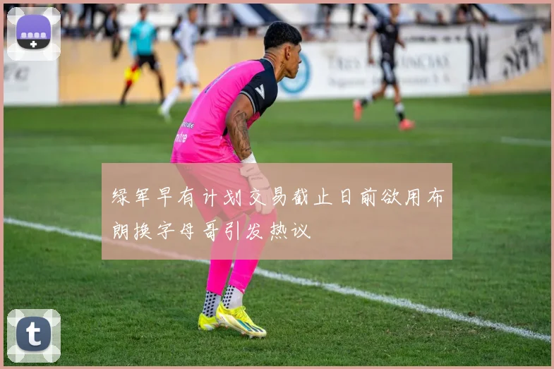 绿军早有计划交易截止日前欲用布朗换字母哥引发热议
