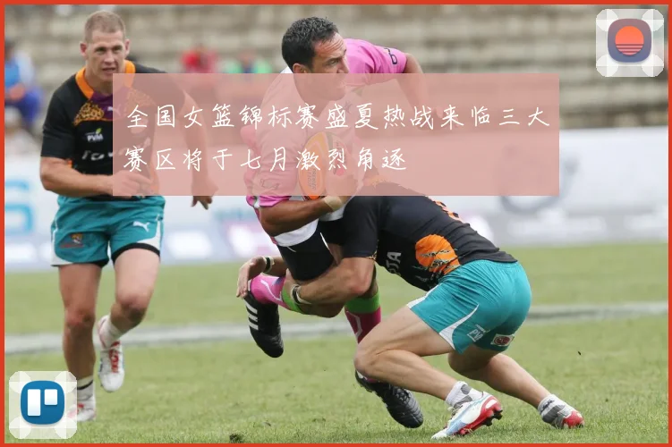 全国女篮锦标赛盛夏热战来临三大赛区将于七月激烈角逐