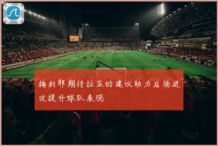 梅利耶期待拉亚的建议助力后场进攻提升球队表现