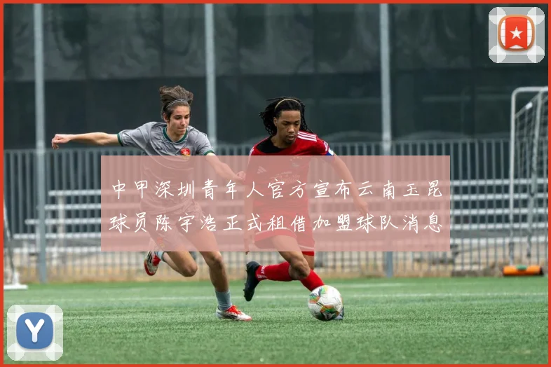 中甲深圳青年人官方宣布云南玉昆球员陈宇浩正式租借加盟球队消息