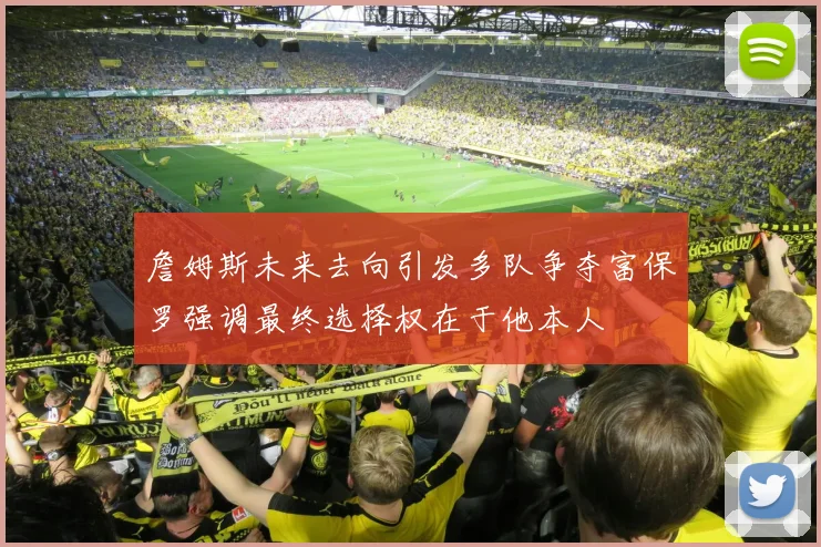詹姆斯未来去向引发多队争夺富保罗强调最终选择权在于他本人