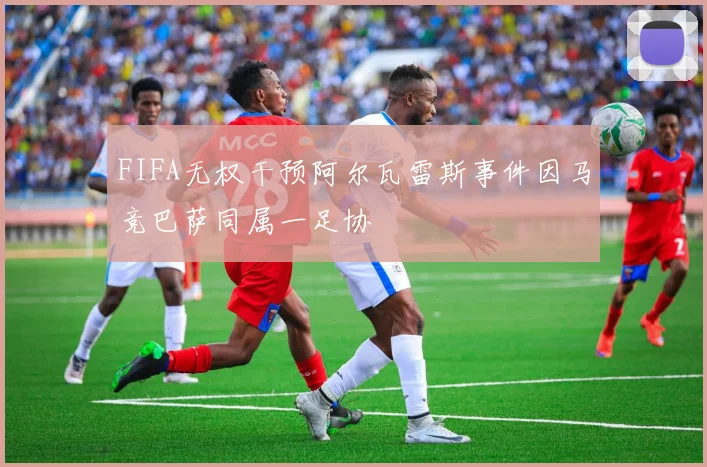 FIFA无权干预阿尔瓦雷斯事件因马竞巴萨同属一足协