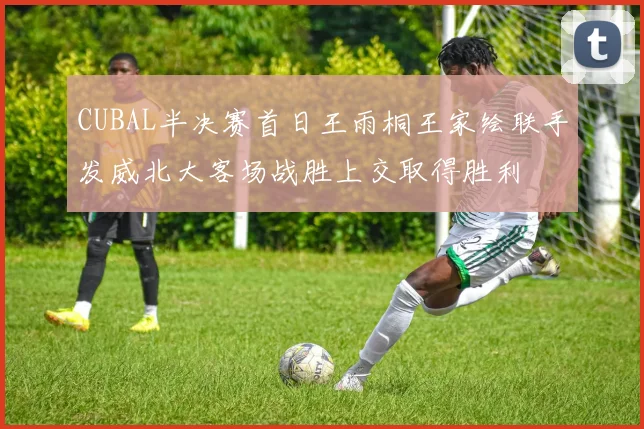 CUBAL半决赛首日王雨桐王家绘联手发威北大客场战胜上交取得胜利