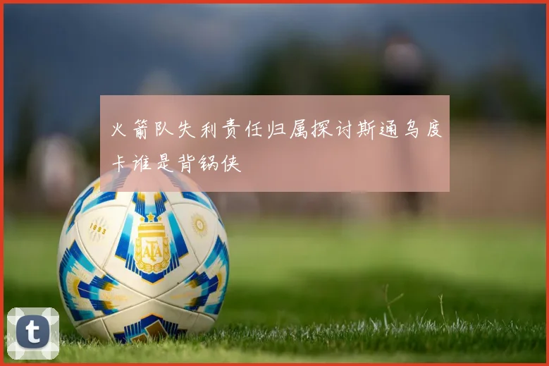 火箭队失利责任归属探讨斯通乌度卡谁是背锅侠